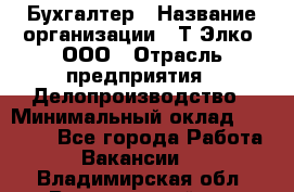 Бухгалтер › Название организации ­ Т-Элко, ООО › Отрасль предприятия ­ Делопроизводство › Минимальный оклад ­ 30 000 - Все города Работа » Вакансии   . Владимирская обл.,Вязниковский р-н